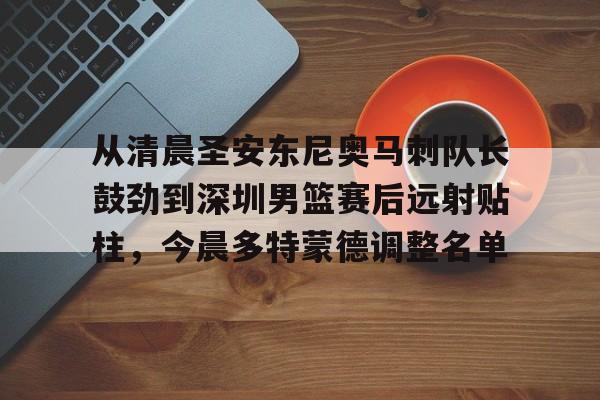 开元棋牌官方网站-从清晨圣安东尼奥马刺队长鼓劲到深圳男篮赛后远射贴柱，今晨多特蒙德调整名单的简单介绍