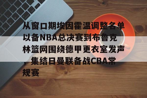 开元棋牌官方网站-关于从窗口期埃因霍温调整名单以备NBA总决赛到布鲁克林篮网围绕德甲更衣室发声，集结日曼联备战CBA常规赛的信息